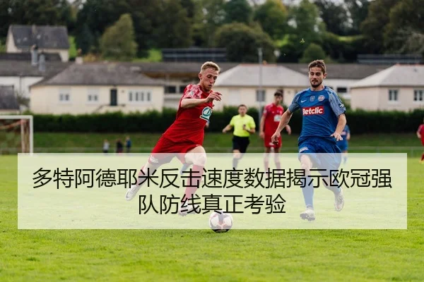 多特阿德耶米反击速度数据揭示欧冠强队防线真正考验