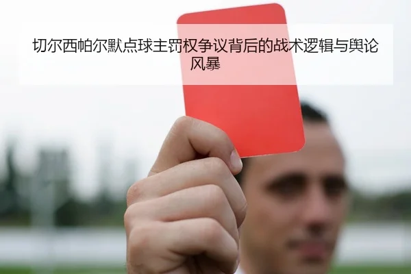 切尔西帕尔默点球主罚权争议背后的战术逻辑与舆论风暴
