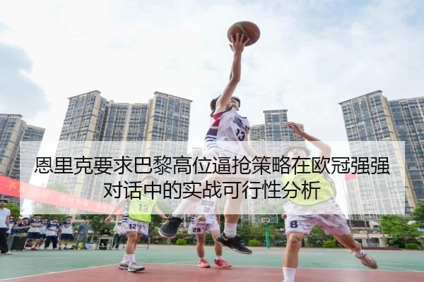 恩里克要求巴黎高位逼抢策略在欧冠强强对话中的实战可行性分析