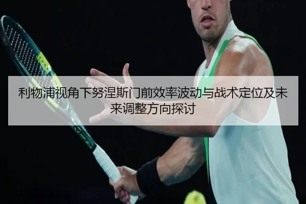 利物浦视角下努涅斯门前效率波动与战术定位及未来调整方向探讨