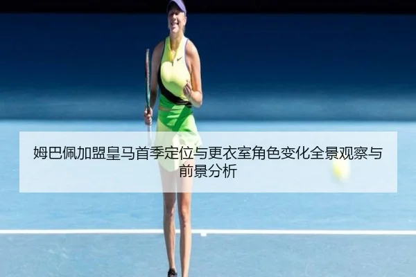 姆巴佩加盟皇马首季定位与更衣室角色变化全景观察与前景分析