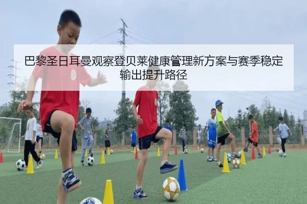 巴黎圣日耳曼观察登贝莱健康管理新方案与赛季稳定输出提升路径