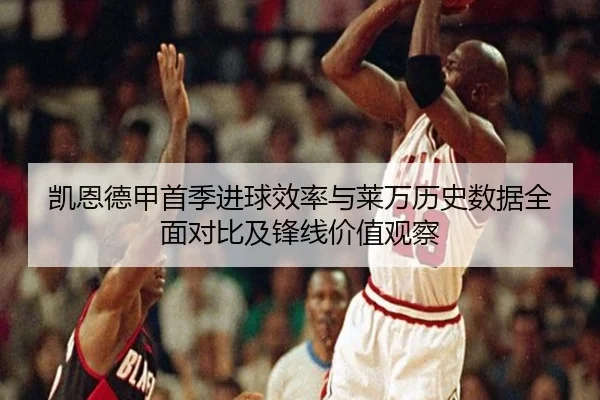 凯恩德甲首季进球效率与莱万历史数据全面对比及锋线价值观察