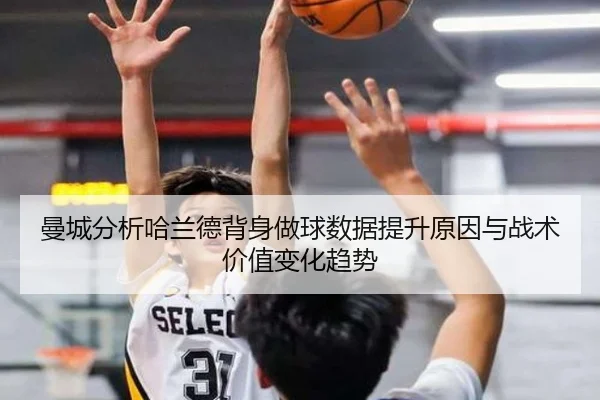 曼城分析哈兰德背身做球数据提升原因与战术价值变化趋势