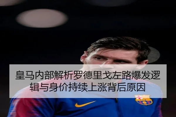 皇马内部解析罗德里戈左路爆发逻辑与身价持续上涨背后原因