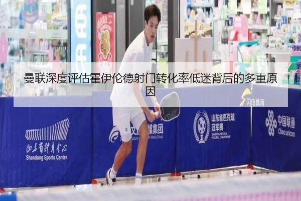 曼联深度评估霍伊伦德射门转化率低迷背后的多重原因