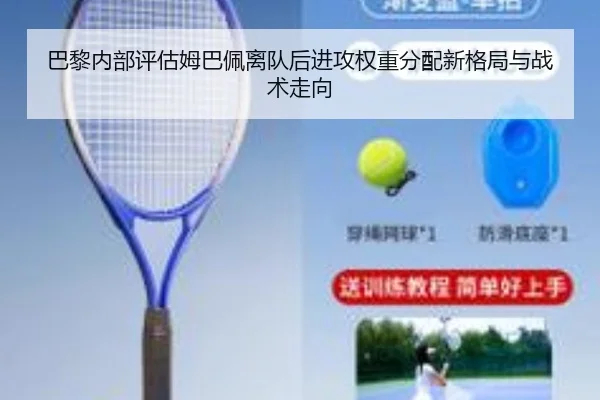 巴黎内部评估姆巴佩离队后进攻权重分配新格局与战术走向