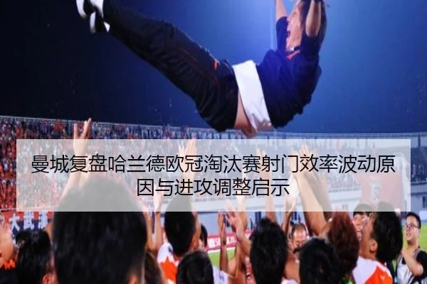 曼城复盘哈兰德欧冠淘汰赛射门效率波动原因与进攻调整启示