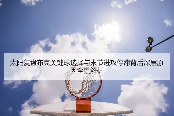 太阳复盘布克关键球选择与末节进攻停滞背后深层原因全景解析