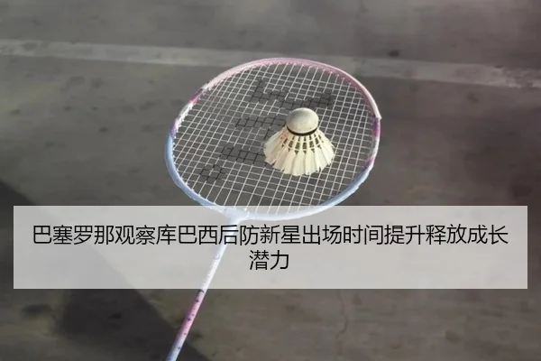巴塞罗那观察库巴西后防新星出场时间提升释放成长潜力