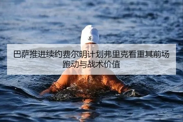 巴萨推进续约费尔明计划弗里克看重其前场跑动与战术价值