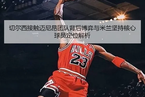 切尔西接触迈尼昂团队背后博弈与米兰坚持核心球员定位解析