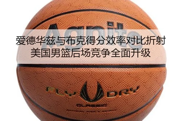 爱德华兹与布克得分效率对比折射美国男篮后场竞争全面升级