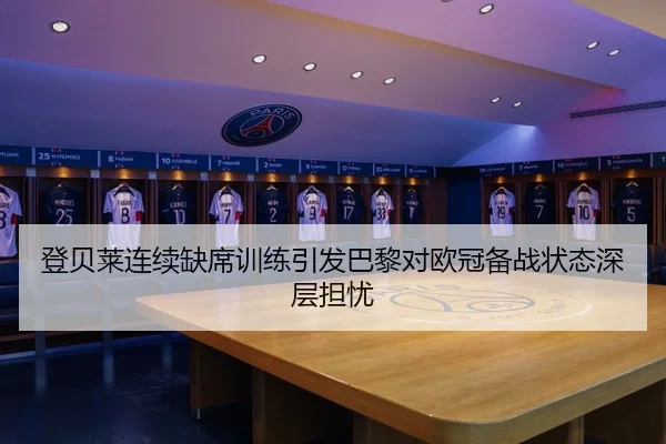 登贝莱连续缺席训练引发巴黎对欧冠备战状态深层担忧